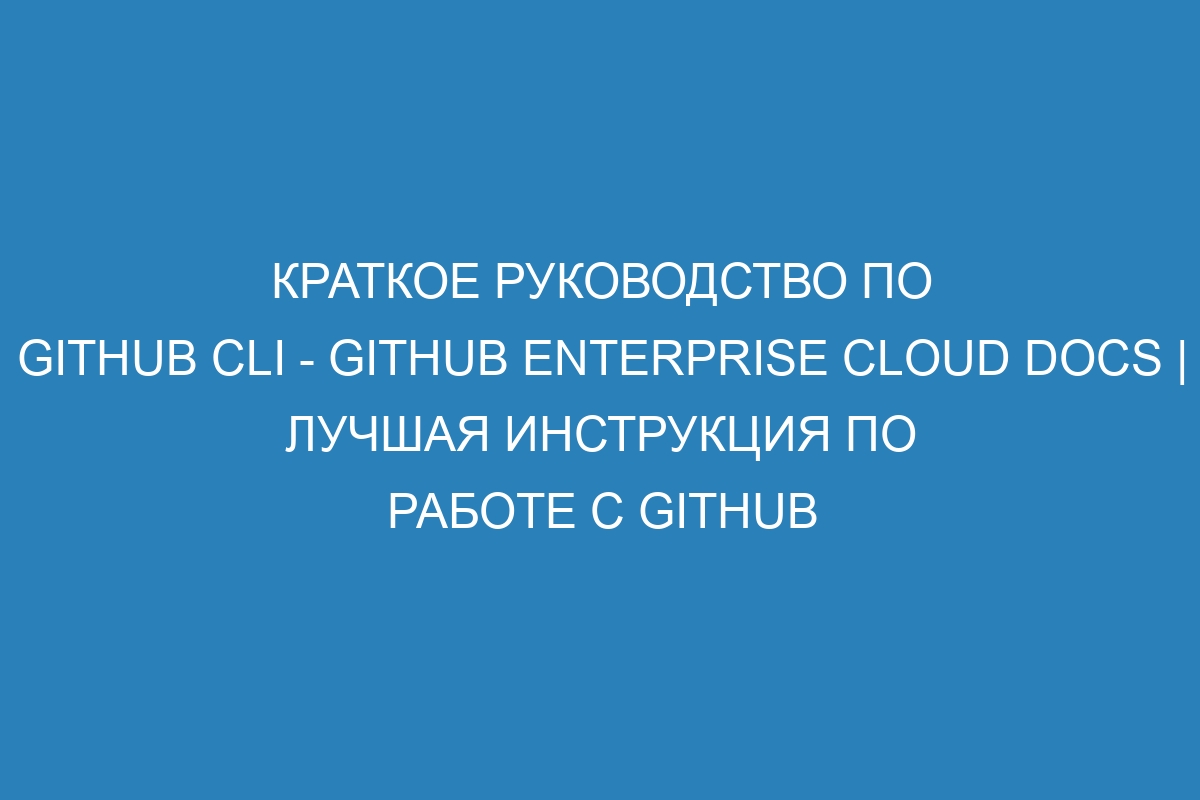 Краткое руководство по GitHub CLI - GitHub Enterprise Cloud Docs | Лучшая инструкция по работе с GitHub