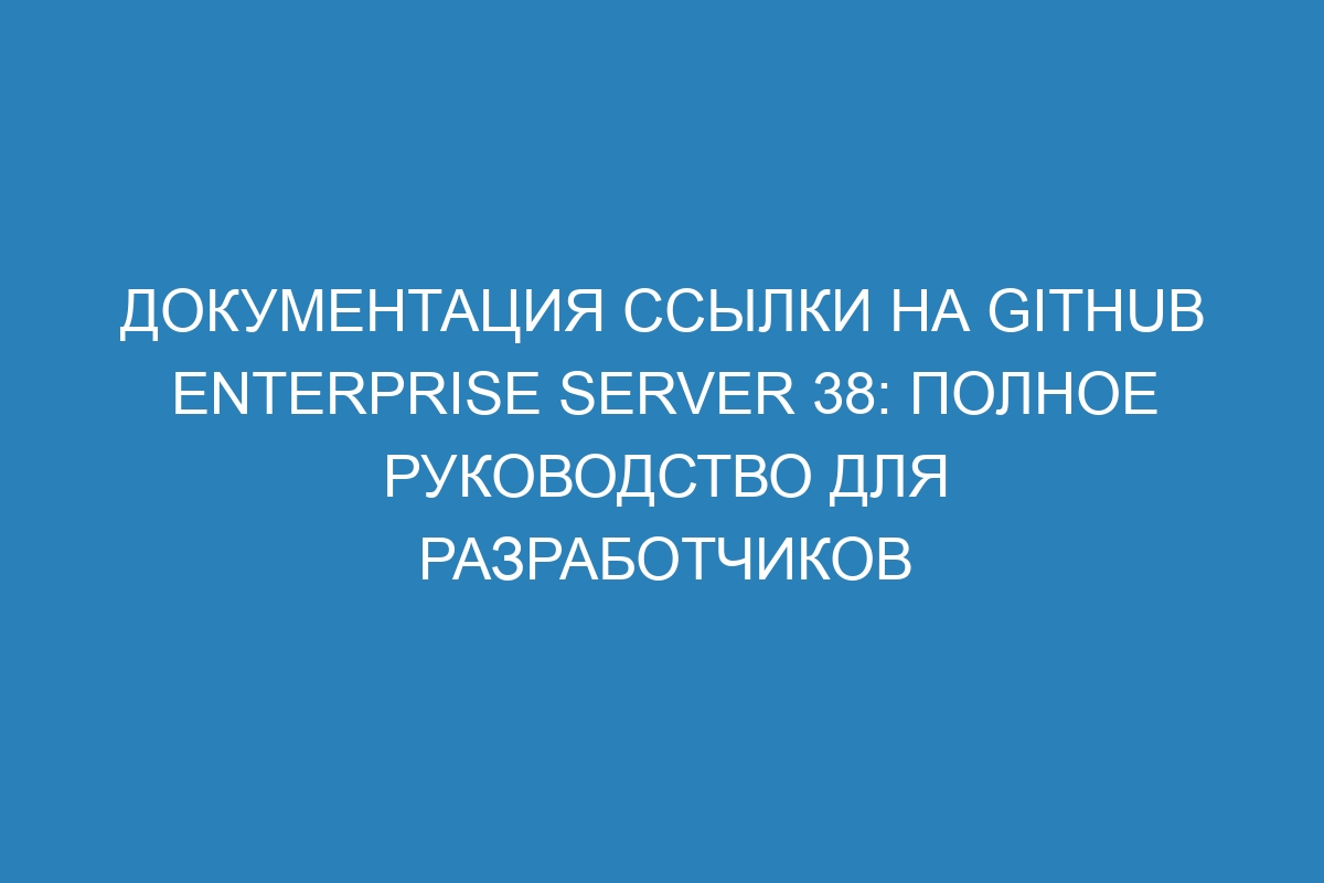 Документация ссылки на GitHub Enterprise Server 38: полное руководство для разработчиков