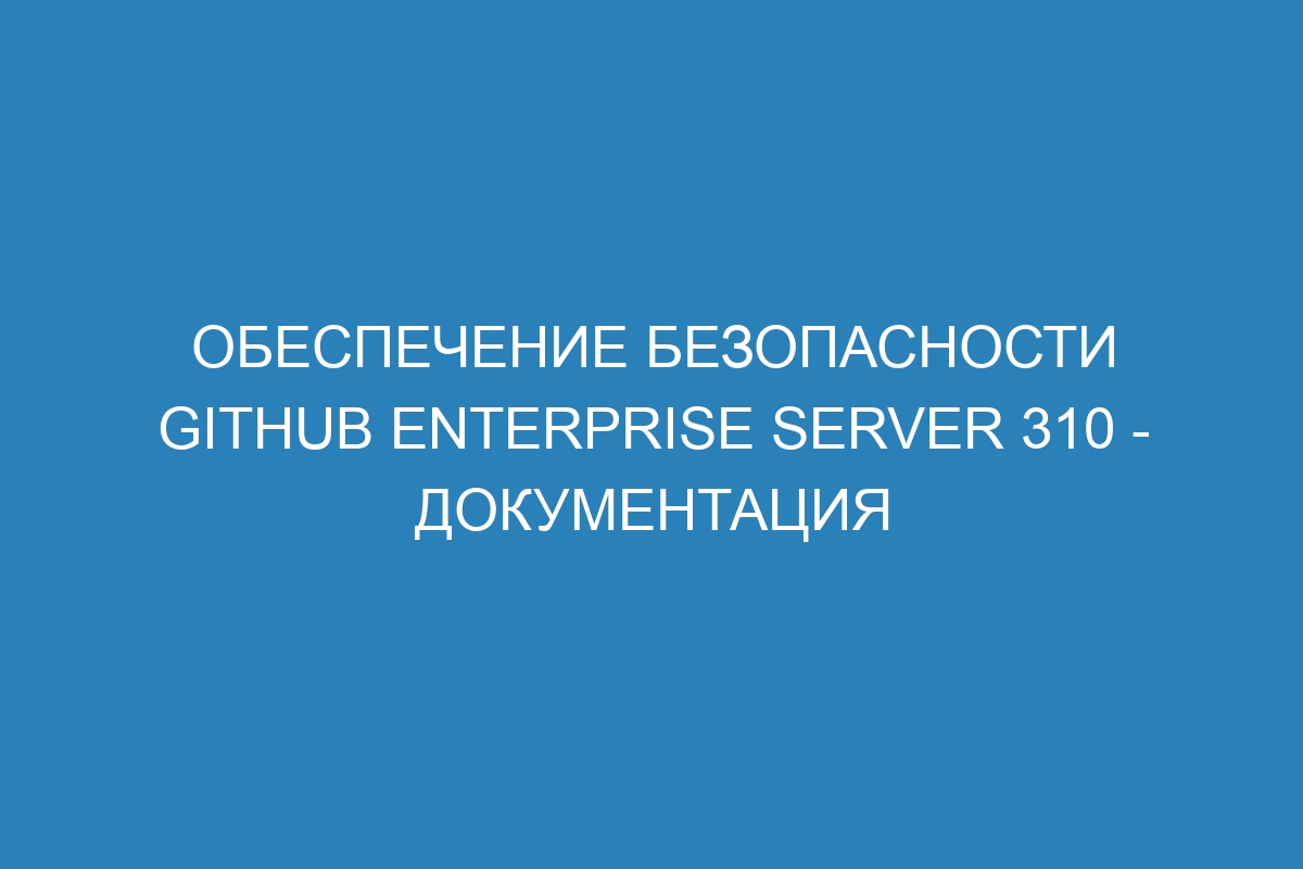 Обеспечение безопасности GitHub Enterprise Server 310 - Документация