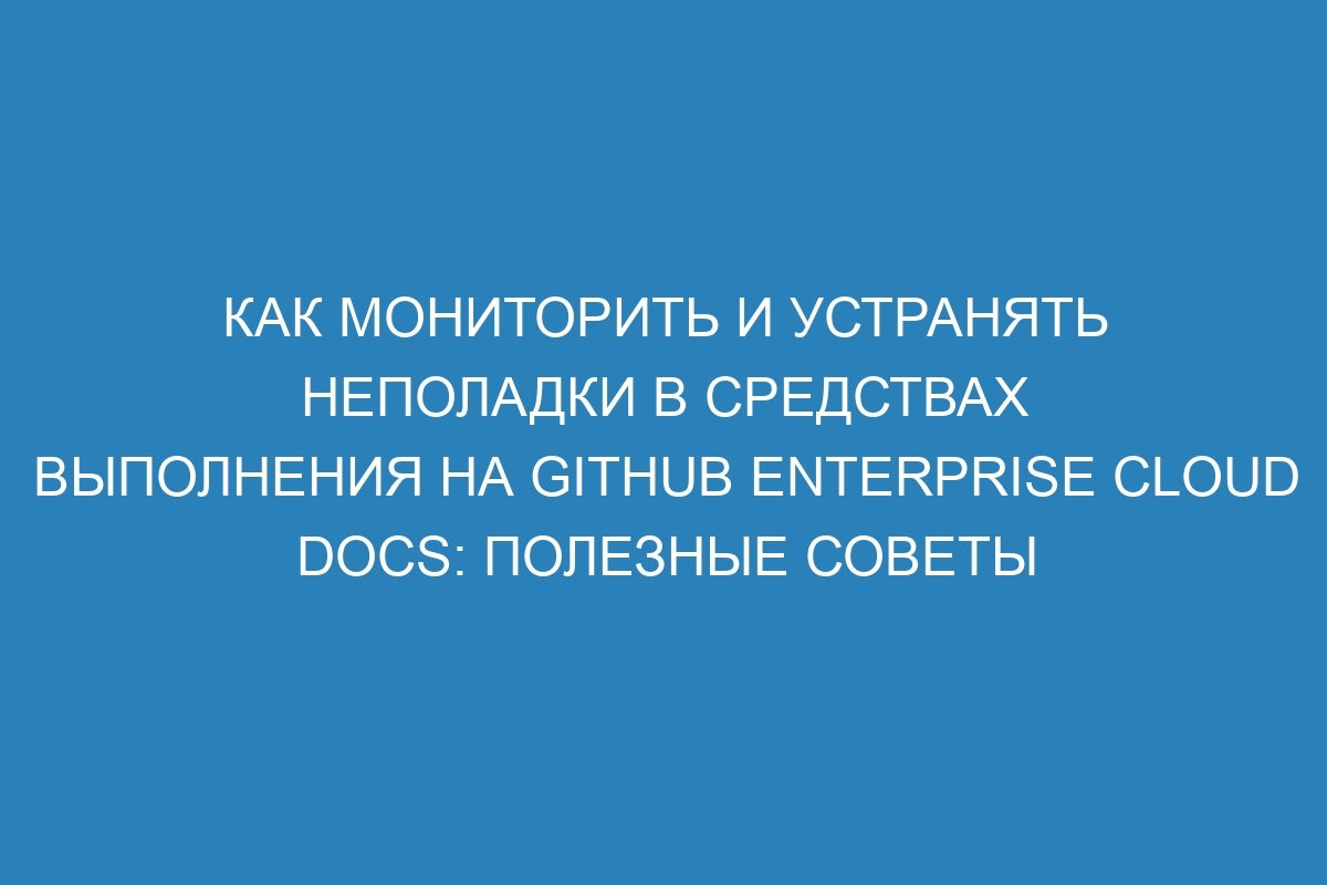 Как мониторить и устранять неполадки в средствах выполнения на GitHub Enterprise Cloud Docs: полезные советы