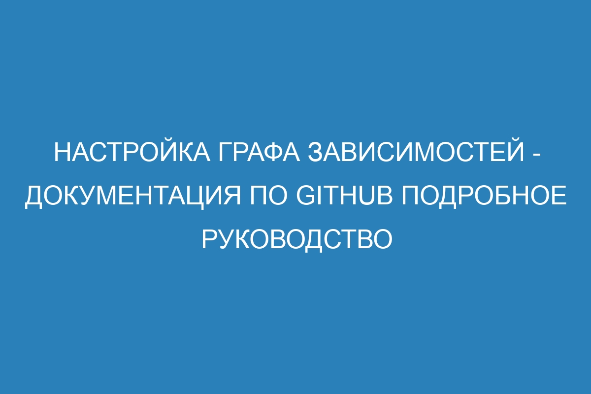 Настройка графа зависимостей - Документация по GitHub подробное руководство