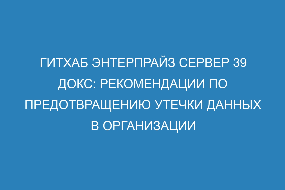 Гитхаб Энтерпрайз Сервер 39 Докс: рекомендации по предотвращению утечки данных в организации