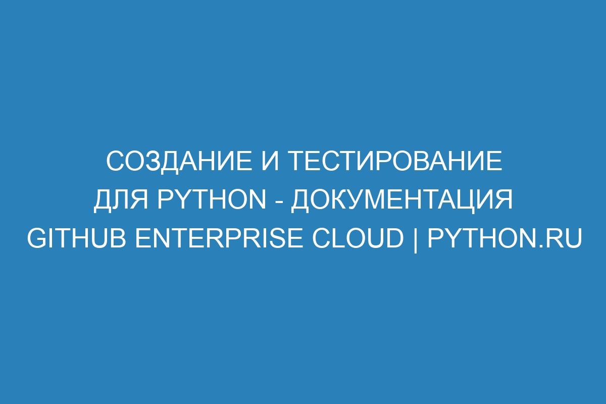 Создание и тестирование для Python - Документация GitHub Enterprise Cloud | Python.ru