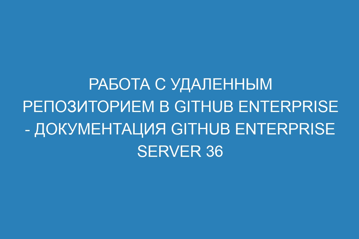 Работа с удаленным репозиторием в GitHub Enterprise - документация GitHub Enterprise Server 36