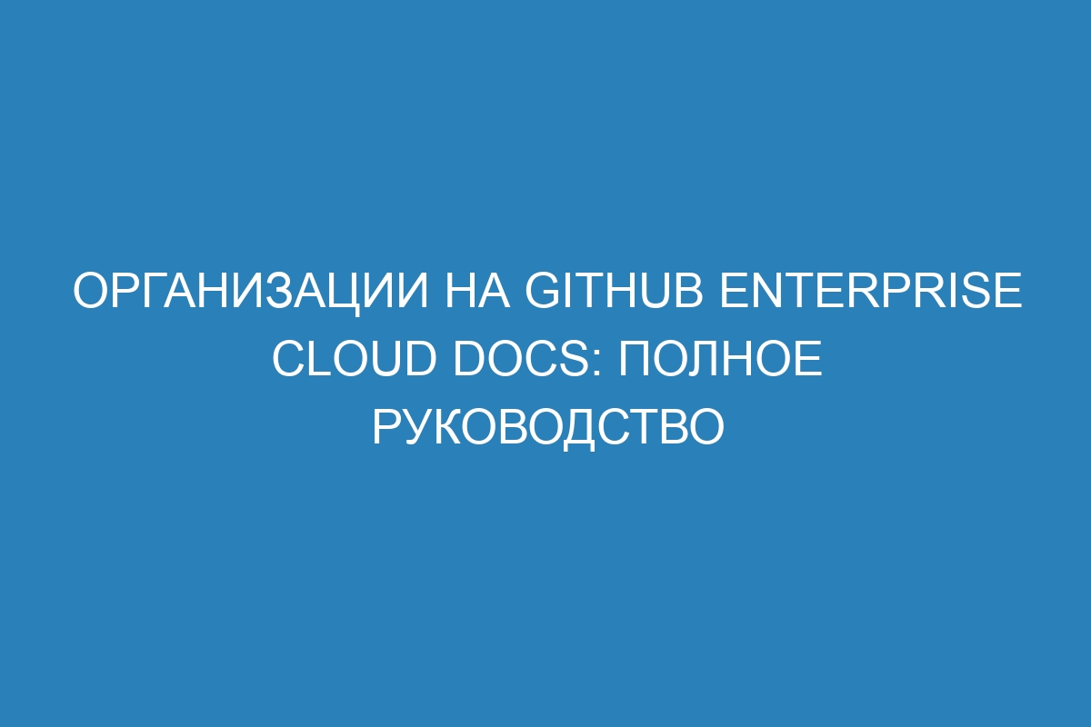 Организации на GitHub Enterprise Cloud Docs: полное руководство