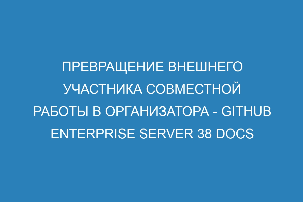 Превращение внешнего участника совместной работы в организатора - GitHub Enterprise Server 38 Docs