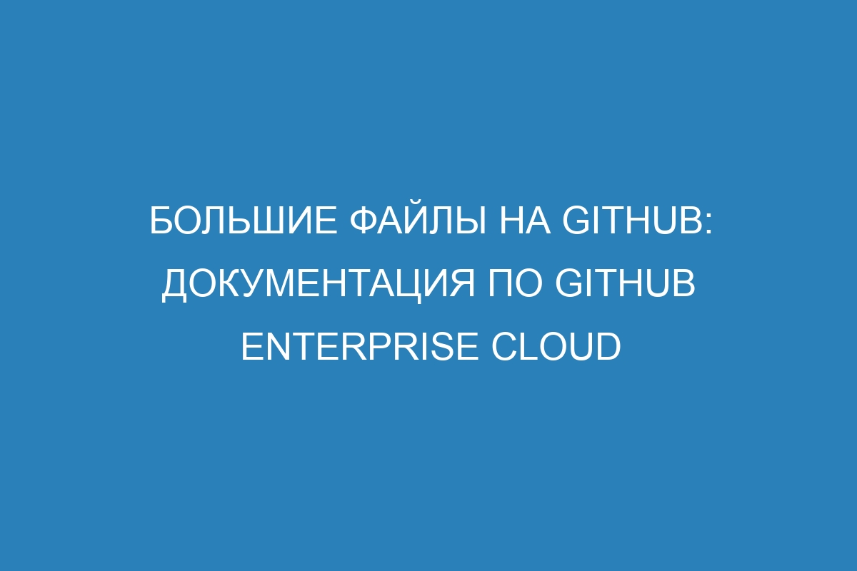 Большие файлы на GitHub: документация по GitHub Enterprise Cloud