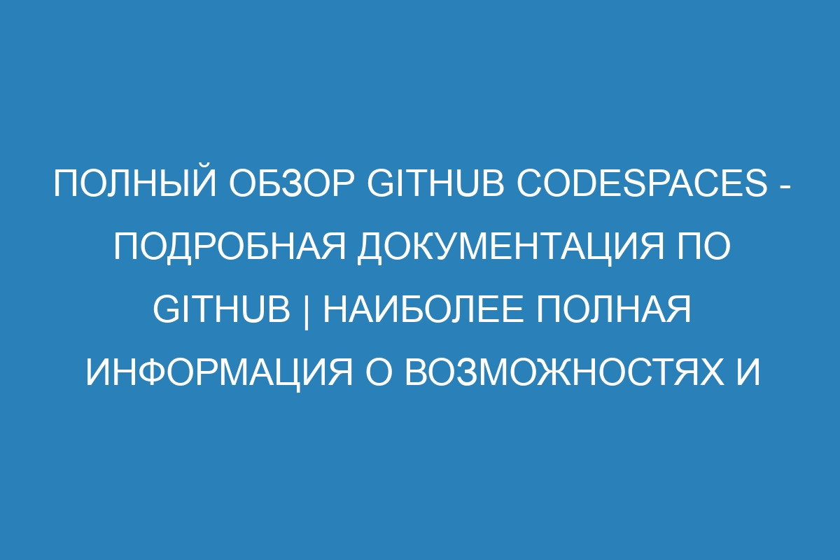 Полный обзор GitHub Codespaces - Подробная документация по GitHub | Наиболее полная информация о возможностях и функциях GitHub Codespaces