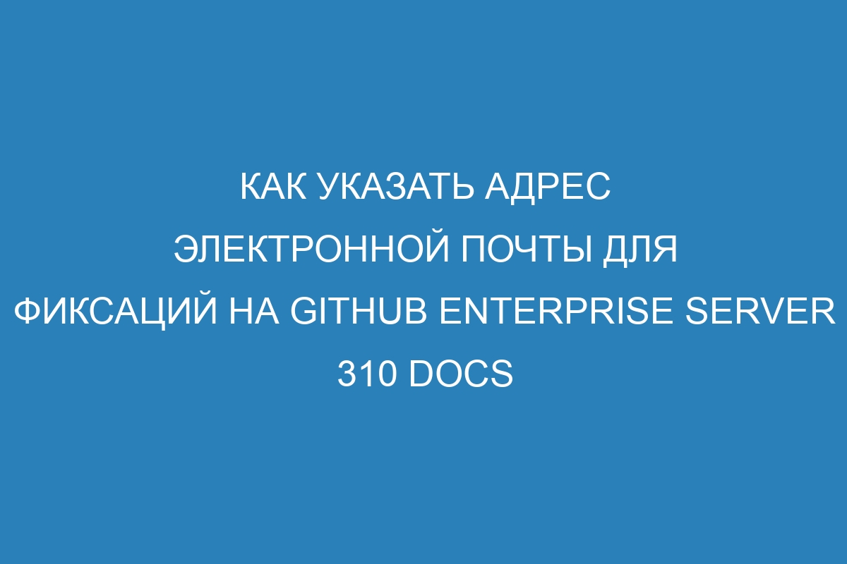 Как указать адрес электронной почты для фиксаций на GitHub Enterprise Server 310 Docs