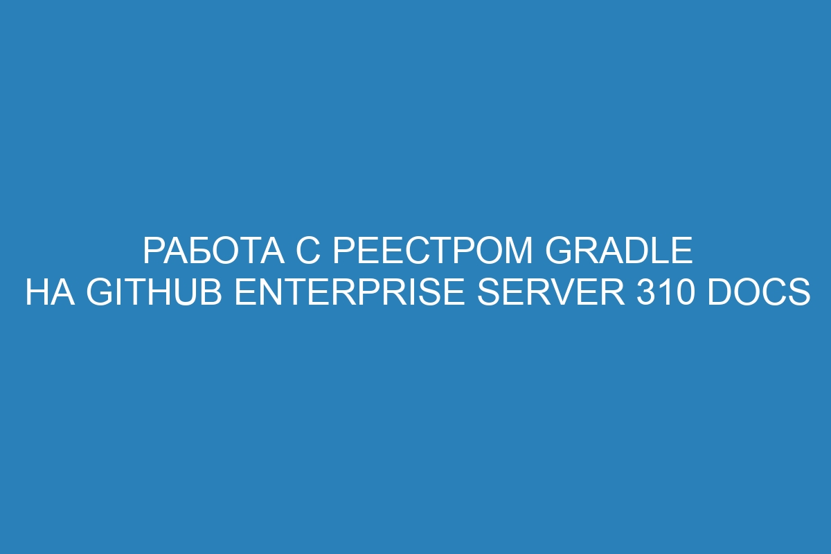 Работа с реестром Gradle на GitHub Enterprise Server 310 Docs