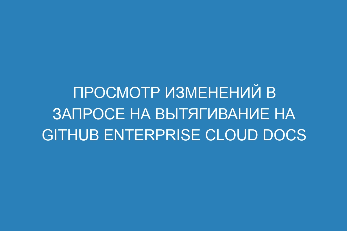 Просмотр изменений в запросе на вытягивание на GitHub Enterprise Cloud Docs