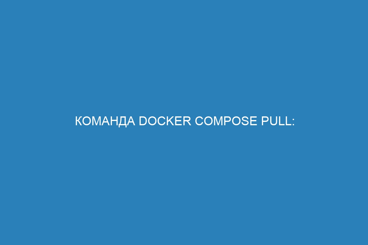 Команда Docker compose pull: загрузка Docker контейнера без сборки