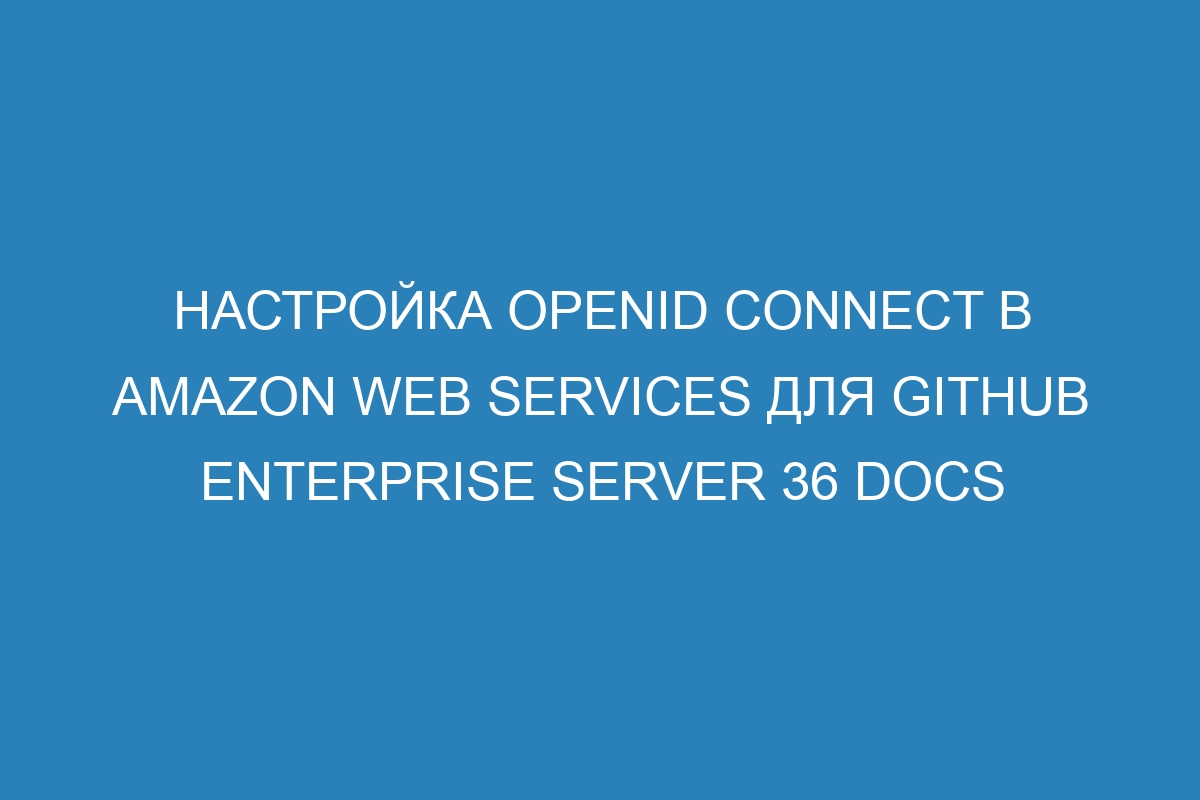 Настройка OpenID Connect в Amazon Web Services для GitHub Enterprise Server 36 Docs