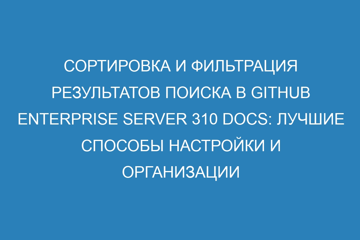 Сортировка и фильтрация результатов поиска в GitHub Enterprise Server 310 Docs: лучшие способы настройки и организации