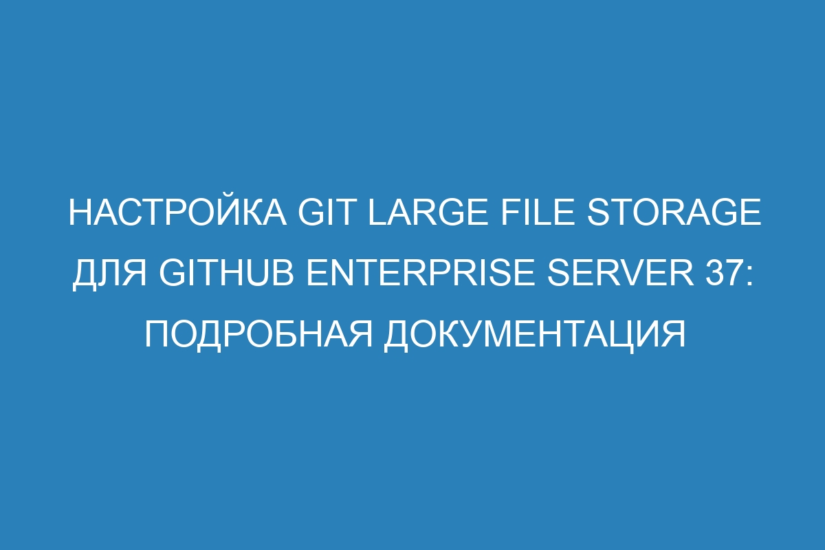 Настройка Git Large File Storage для GitHub Enterprise Server 37: подробная документация