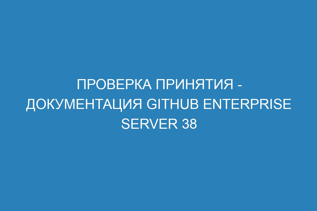 Проверка принятия - документация GitHub Enterprise Server 38