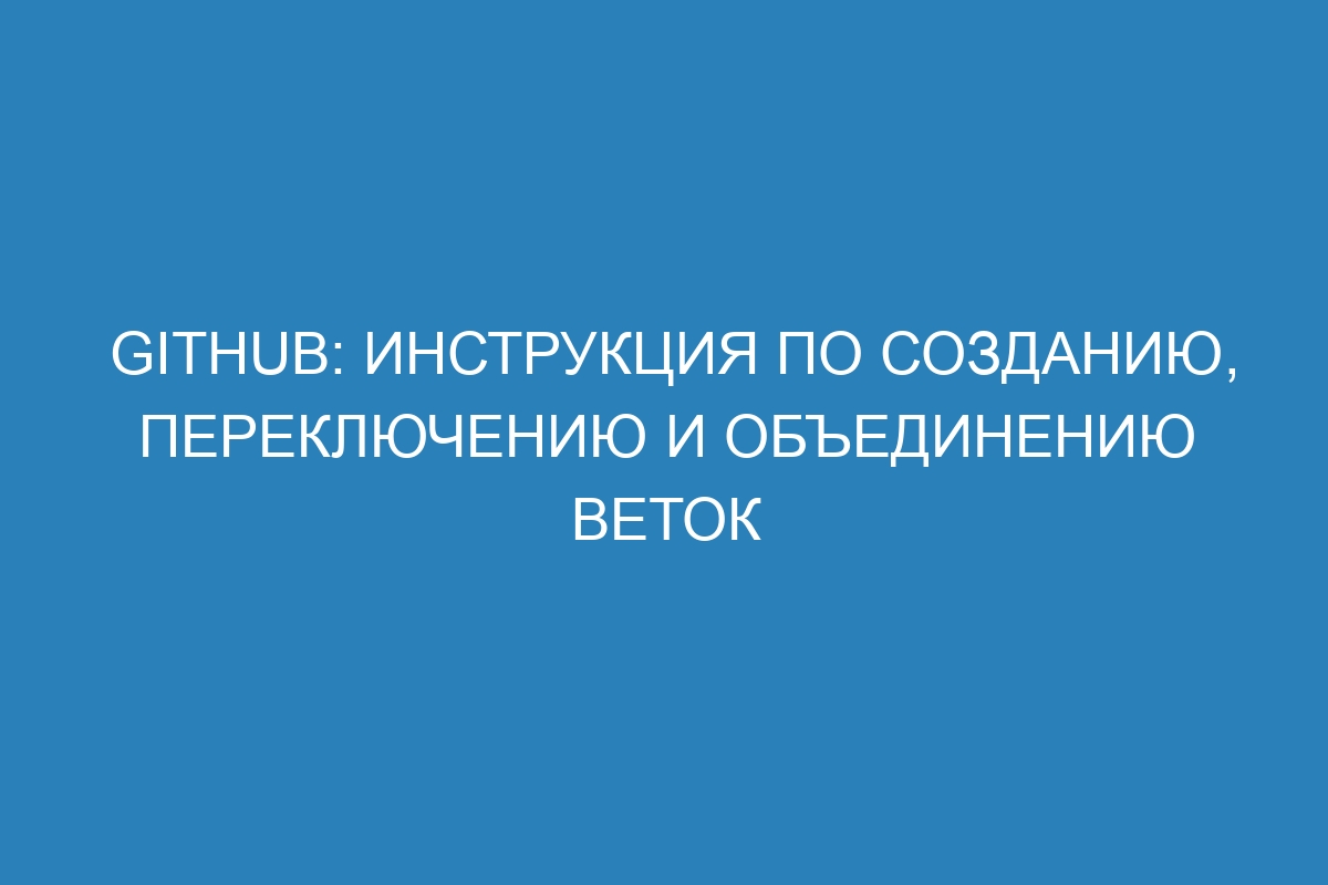 GitHub: инструкция по созданию, переключению и объединению веток