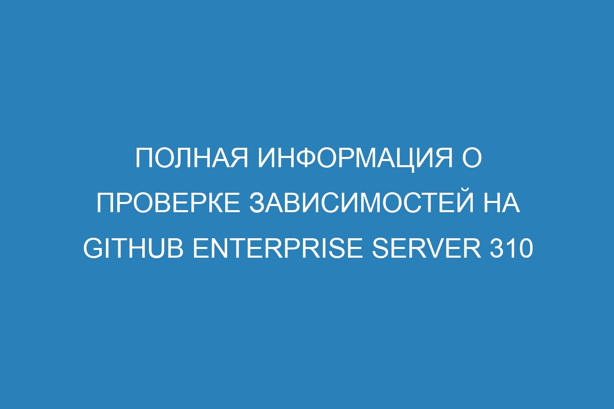 Полная информация о проверке зависимостей на GitHub Enterprise Server 310
