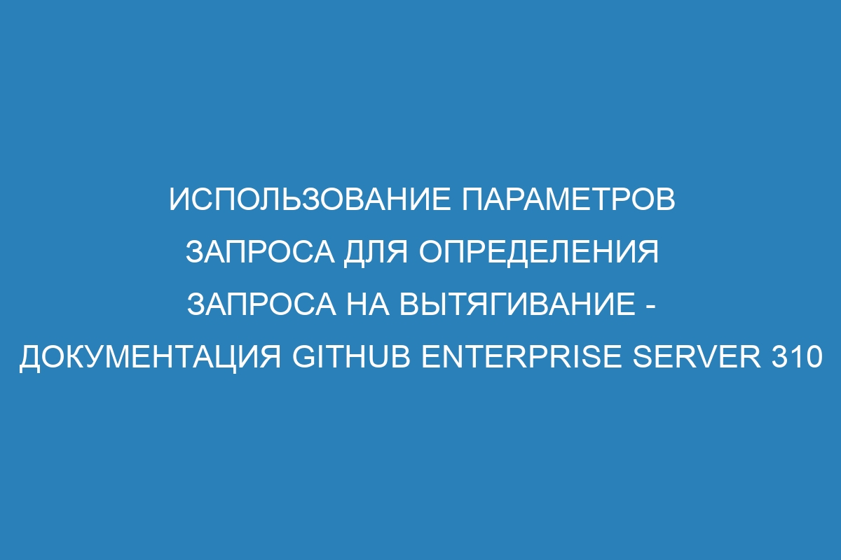 Использование параметров запроса для определения запроса на вытягивание - Документация GitHub Enterprise Server 310