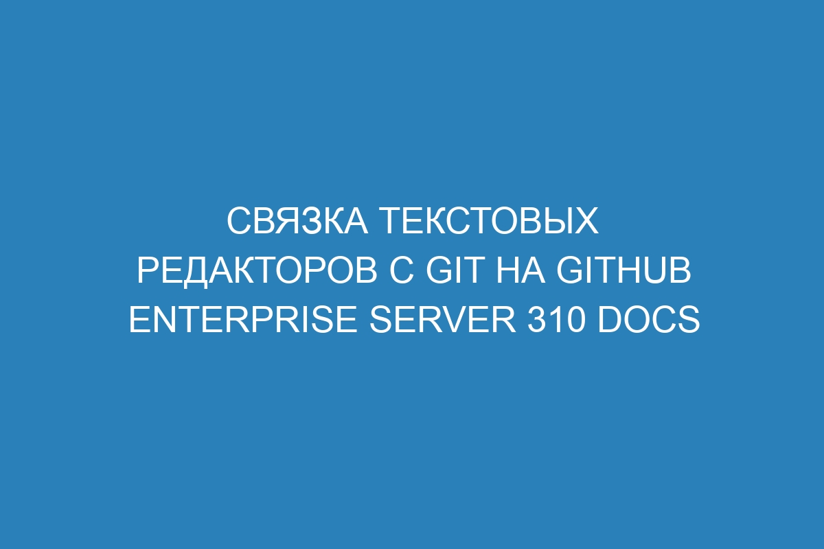 Связка текстовых редакторов с Git на GitHub Enterprise Server 310 Docs