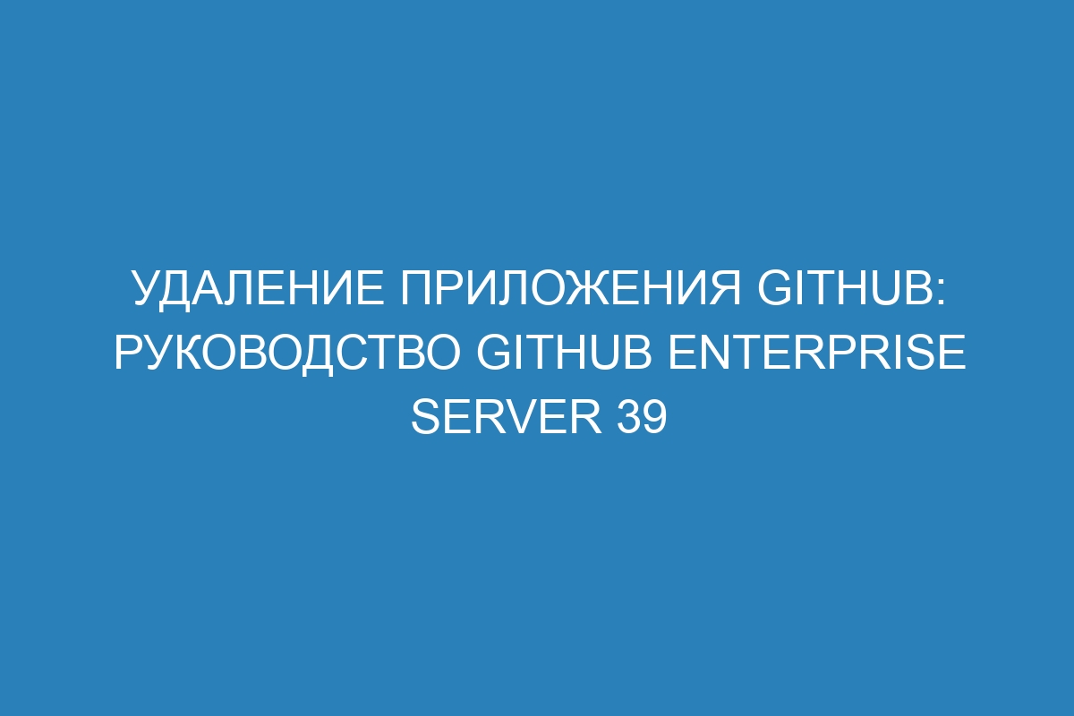 Удаление приложения GitHub: Руководство GitHub Enterprise Server 39