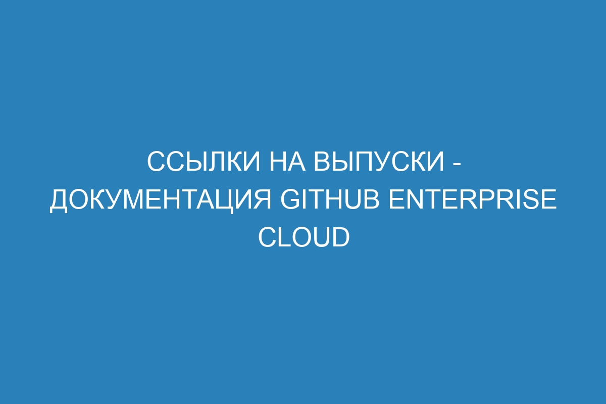 Ссылки на выпуски - документация GitHub Enterprise Cloud