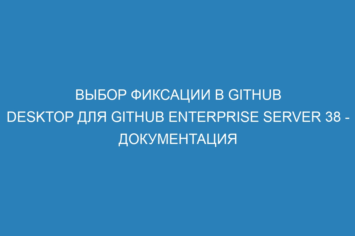 Выбор фиксации в GitHub Desktop для GitHub Enterprise Server 38 - документация