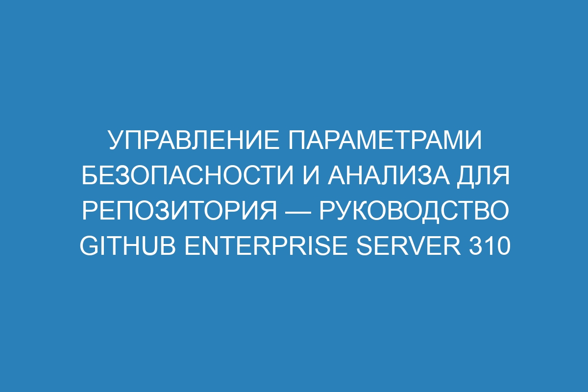 Управление параметрами безопасности и анализа для репозитория — Руководство GitHub Enterprise Server 310