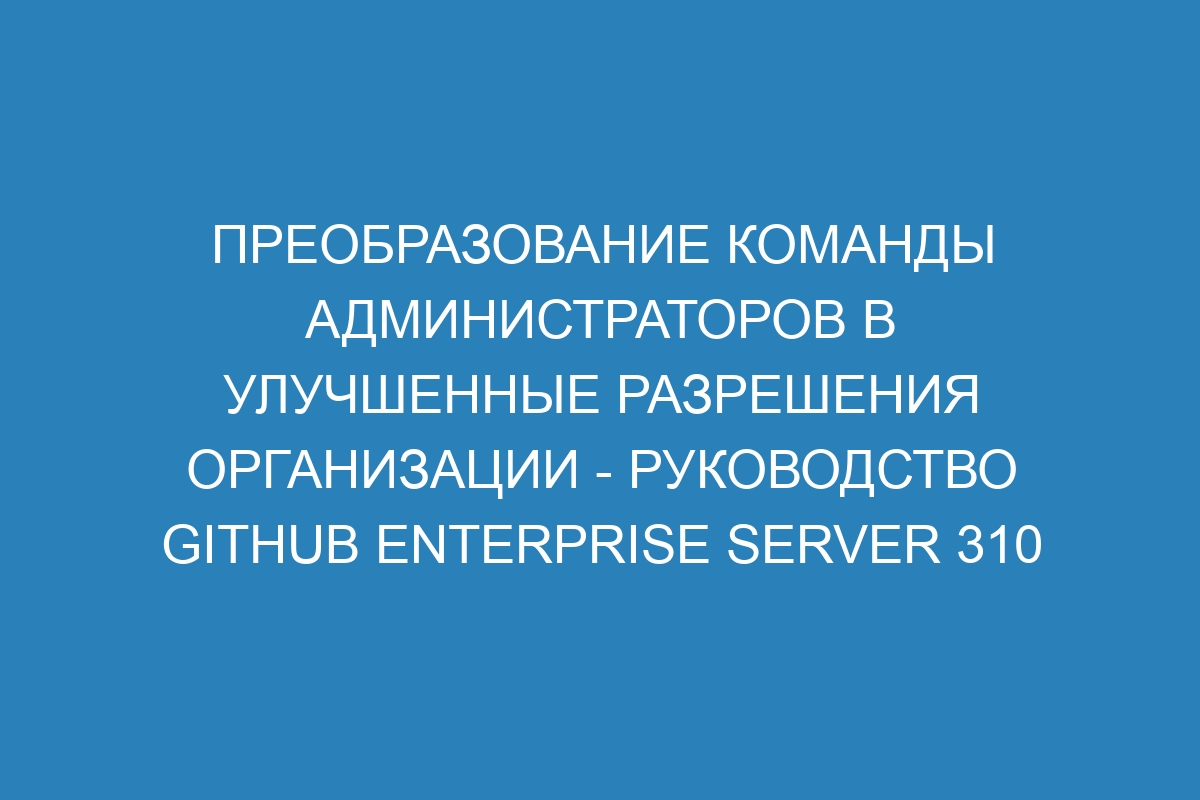 Преобразование команды администраторов в улучшенные разрешения организации - Руководство GitHub Enterprise Server 310