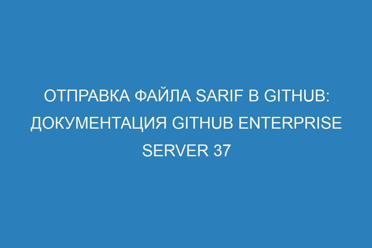 Отправка файла SARIF в GitHub: документация GitHub Enterprise Server 37