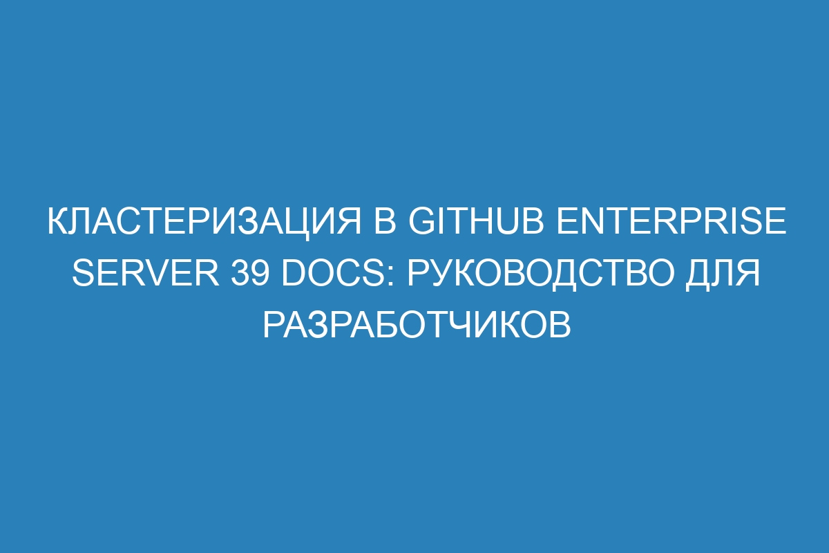 Кластеризация в GitHub Enterprise Server 39 Docs: руководство для разработчиков