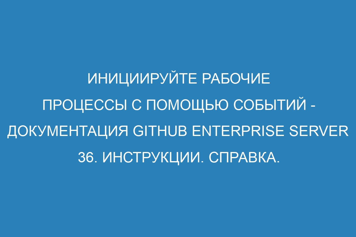 Инициируйте рабочие процессы с помощью событий - документация GitHub Enterprise Server 36. Инструкции. Справка. Руководство