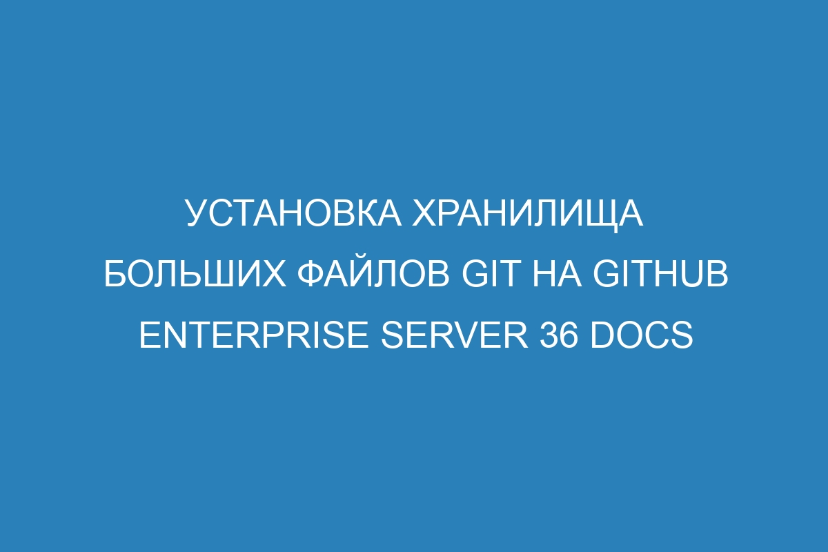 Установка хранилища больших файлов Git на GitHub Enterprise Server 36 Docs