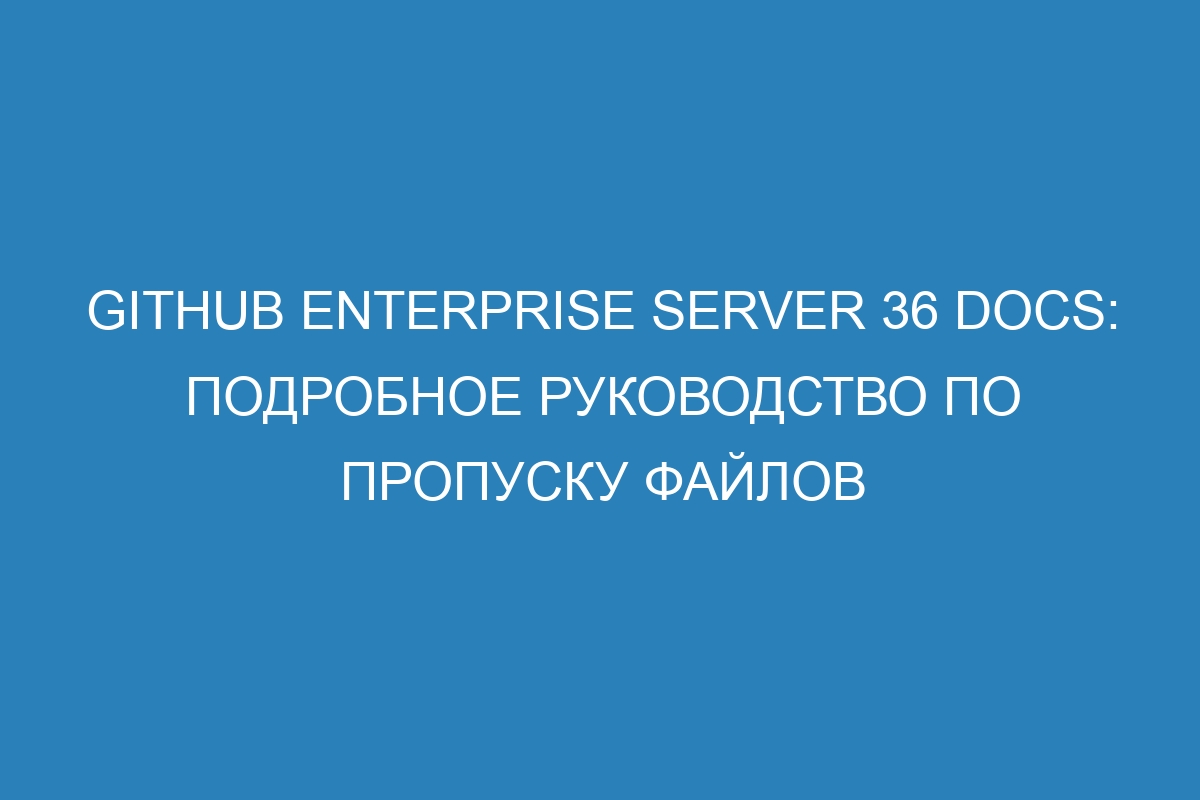 GitHub Enterprise Server 36 Docs: подробное руководство по пропуску файлов