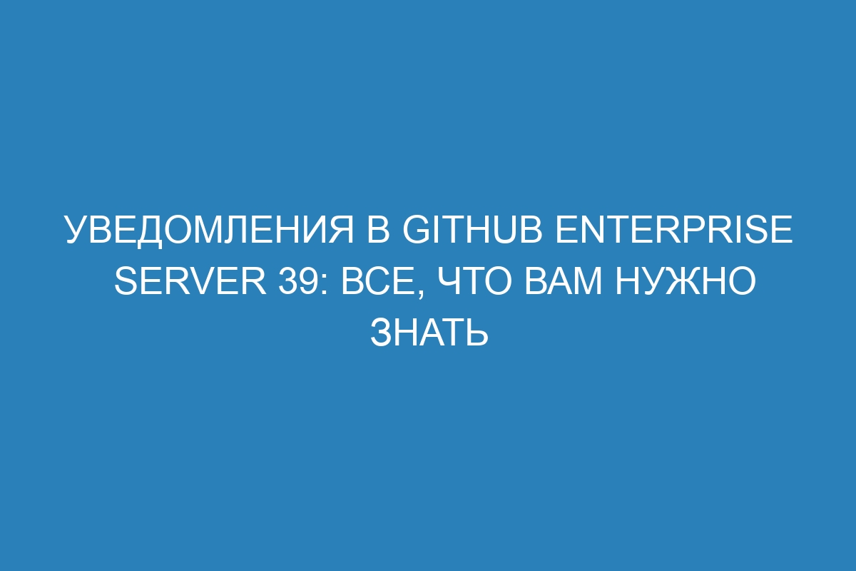 Уведомления в GitHub Enterprise Server 39: все, что вам нужно знать