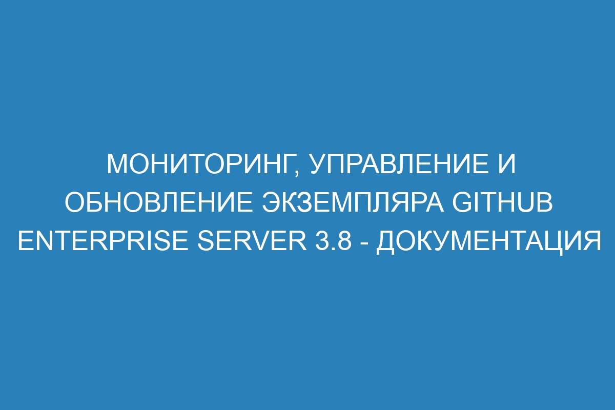 Мониторинг, управление и обновление экземпляра GitHub Enterprise Server 3.8 - документация