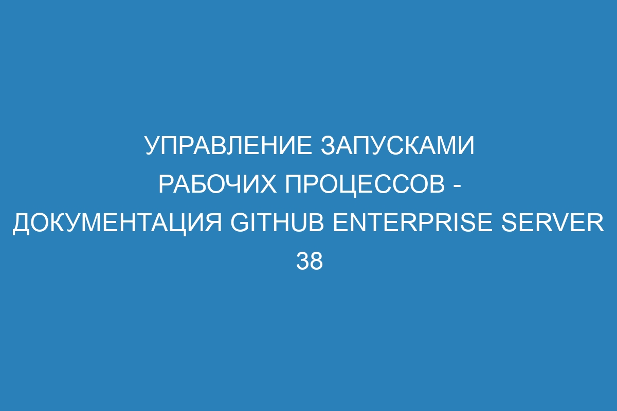 Управление запусками рабочих процессов - документация GitHub Enterprise Server 38