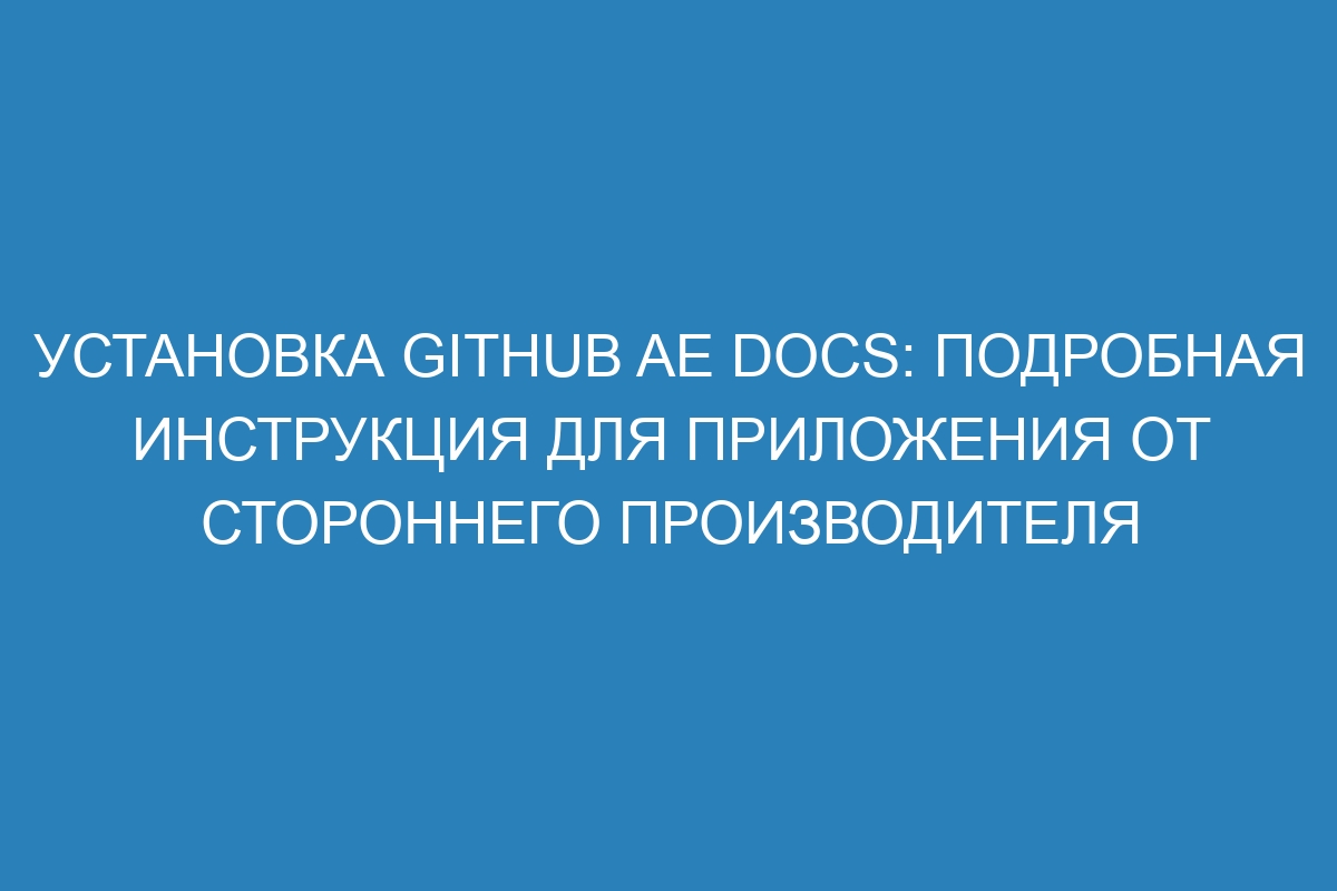 Установка GitHub AE Docs: подробная инструкция для приложения от стороннего производителя