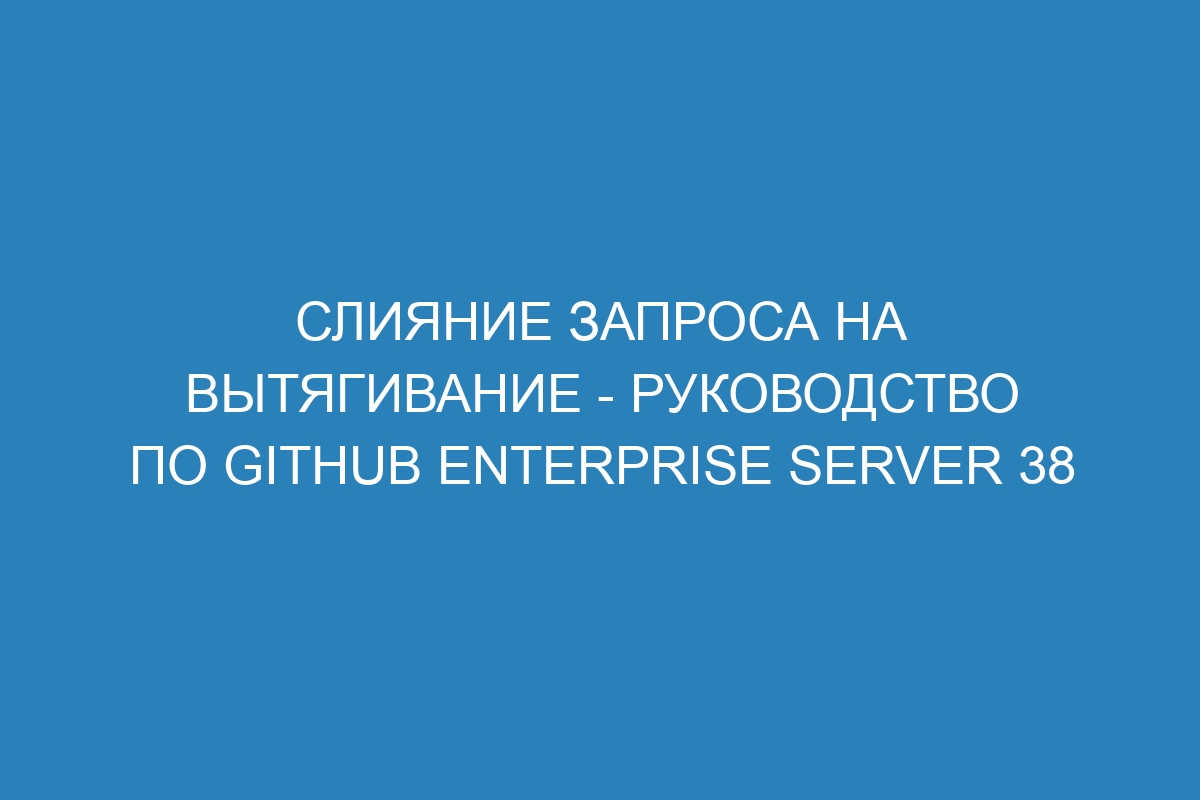 Слияние запроса на вытягивание - Руководство по GitHub Enterprise Server 38