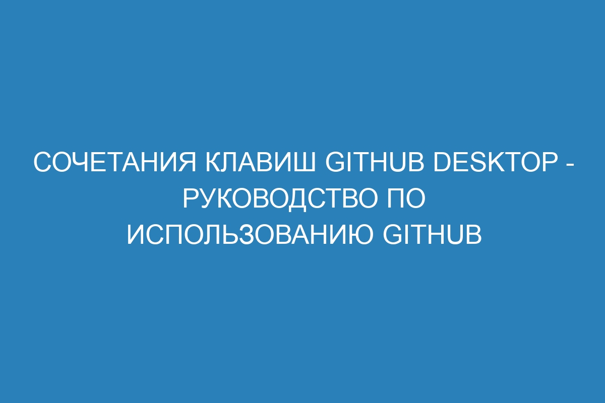 Сочетания клавиш GitHub Desktop - Руководство по использованию GitHub