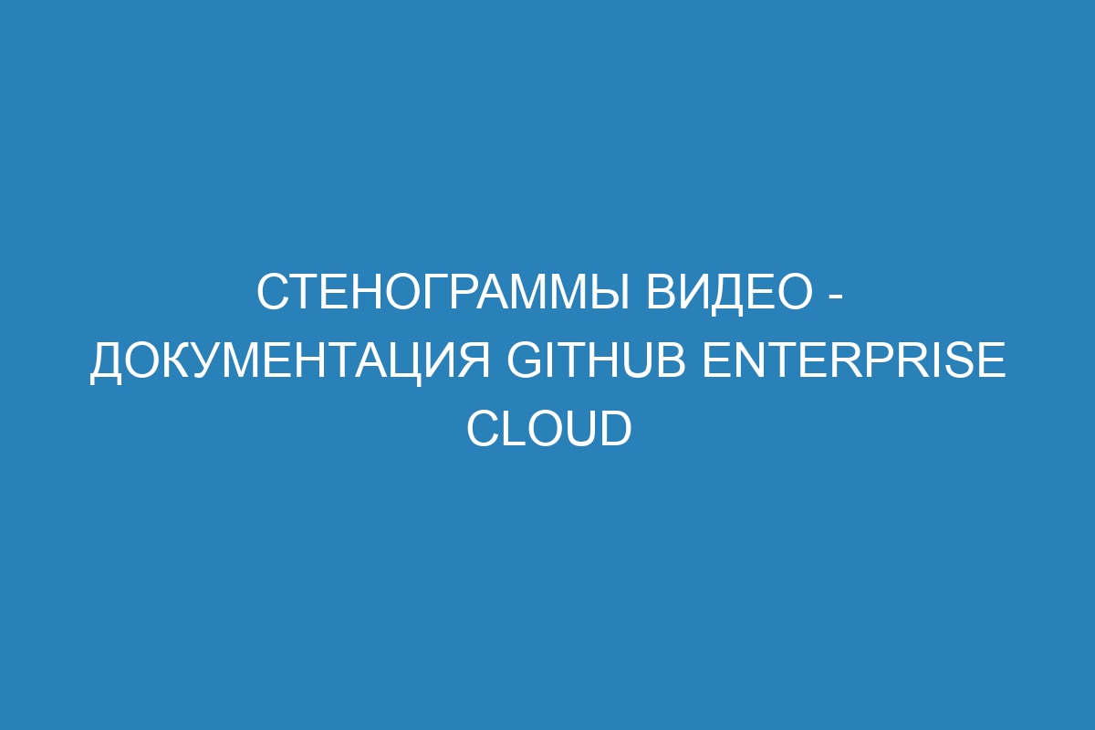 Стенограммы видео - документация GitHub Enterprise Cloud