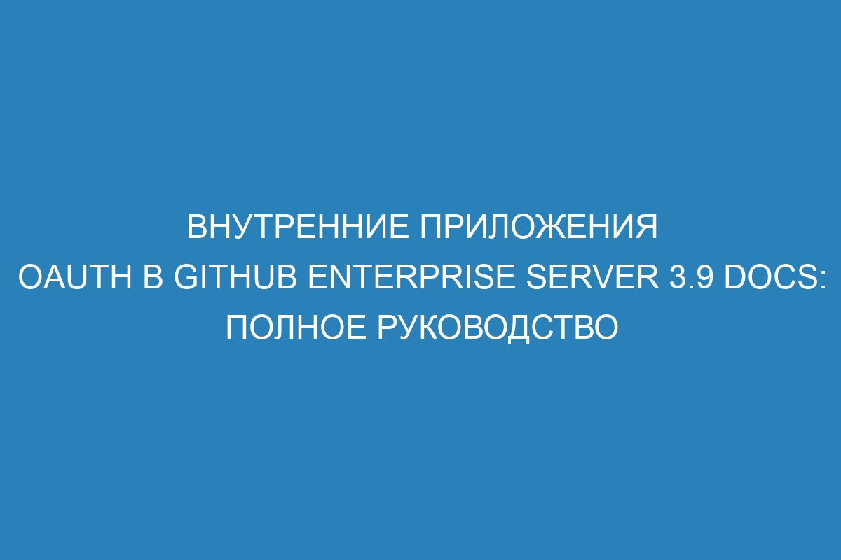 Внутренние приложения OAuth в GitHub Enterprise Server 3.9 Docs: полное руководство