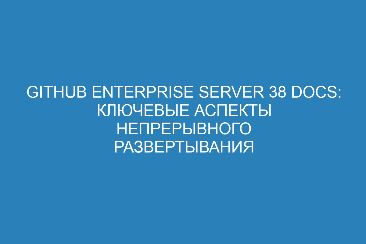 GitHub Enterprise Server 38 Docs: ключевые аспекты непрерывного развертывания