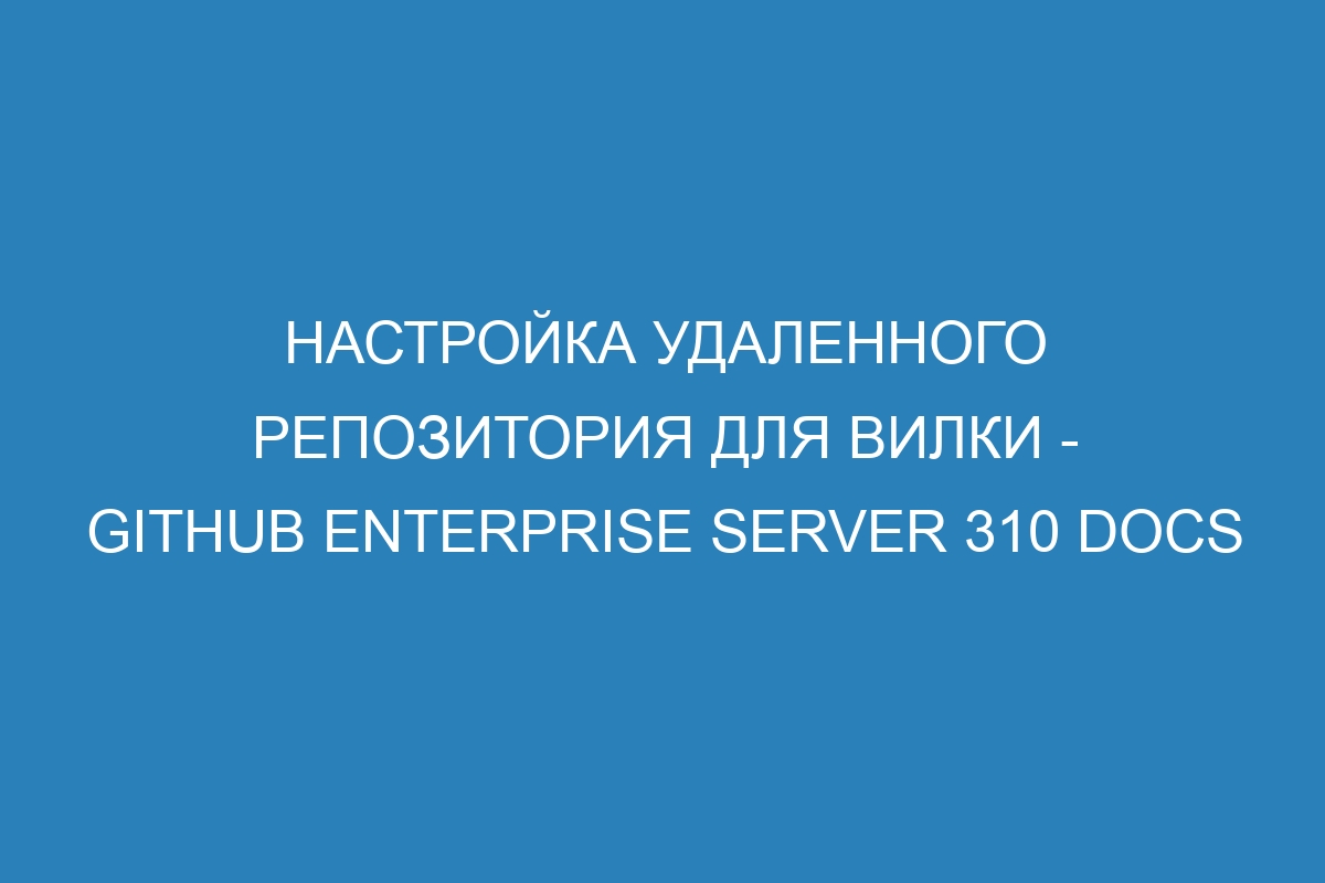 Настройка удаленного репозитория для вилки - GitHub Enterprise Server 310 Docs