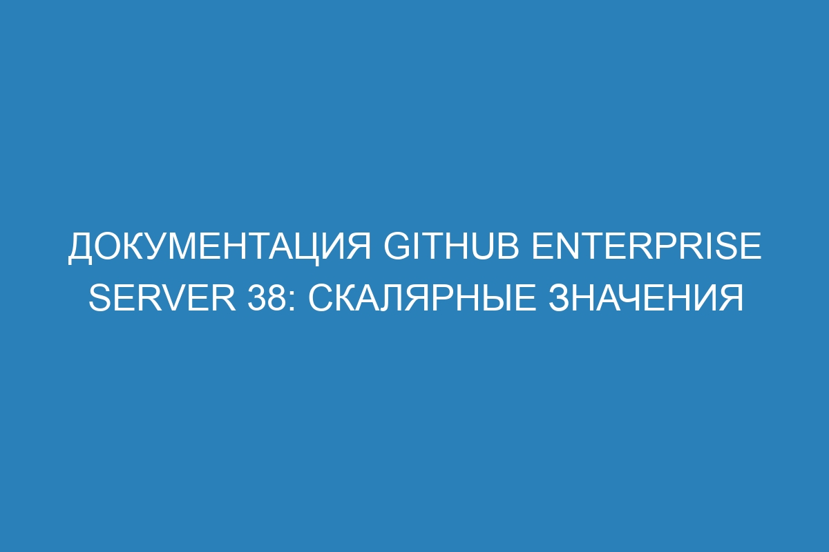 Документация GitHub Enterprise Server 38: скалярные значения