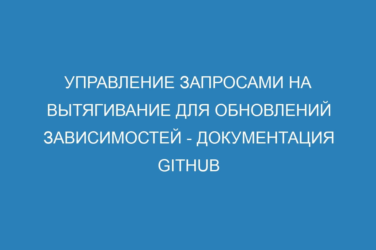 Управление запросами на вытягивание для обновлений зависимостей - Документация GitHub