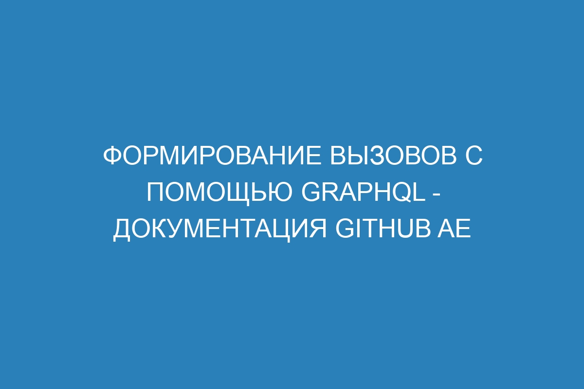 Формирование вызовов с помощью GraphQL - документация GitHub AE