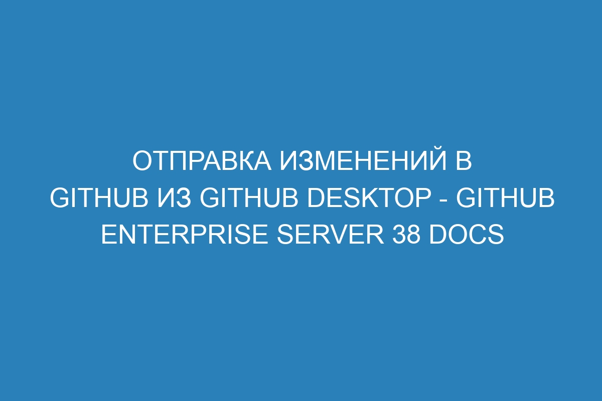 Отправка изменений в GitHub из GitHub Desktop - GitHub Enterprise Server 38 Docs