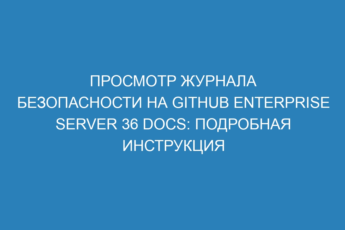 Просмотр журнала безопасности на GitHub Enterprise Server 36 Docs: подробная инструкция