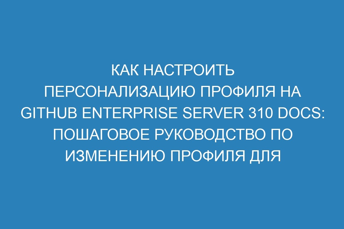 Как настроить персонализацию профиля на GitHub Enterprise Server 310 Docs: пошаговое руководство по изменению профиля для более эффективного использования платформы